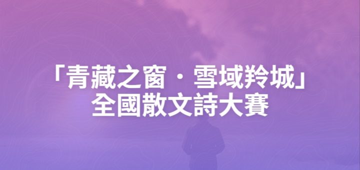 「青藏之窗．雪域羚城」全國散文詩大賽