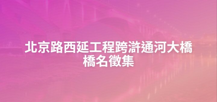 北京路西延工程跨滸通河大橋橋名徵集