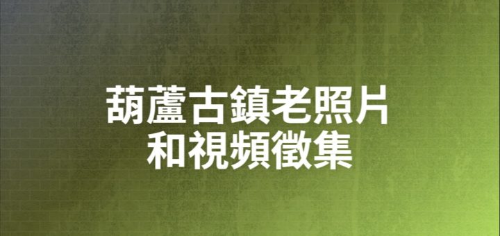 葫蘆古鎮老照片和視頻徵集