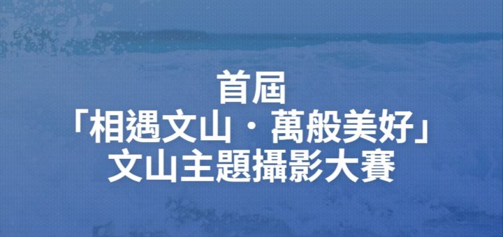 首屆「相遇文山．萬般美好」文山主題攝影大賽