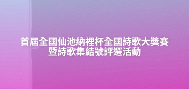 首屆全國仙池納裡杯全國詩歌大獎賽暨詩歌集結號評選活動