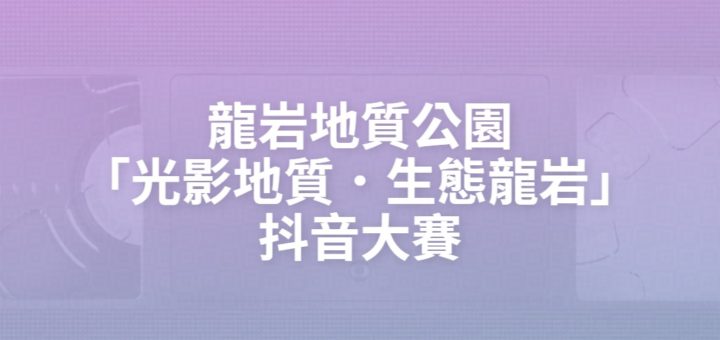 龍岩地質公園「光影地質．生態龍岩」抖音大賽