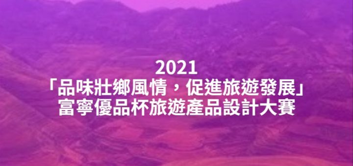 2021「品味壯鄉風情，促進旅遊發展」富寧優品杯旅遊產品設計大賽