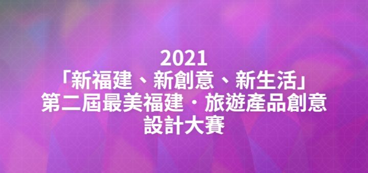 2021「新福建、新創意、新生活」第二屆最美福建．旅遊產品創意設計大賽