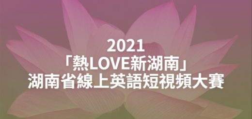 2021「熱LOVE新湖南」湖南省線上英語短視頻大賽