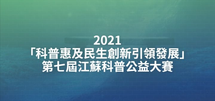 2021「科普惠及民生創新引領發展」第七屆江蘇科普公益大賽