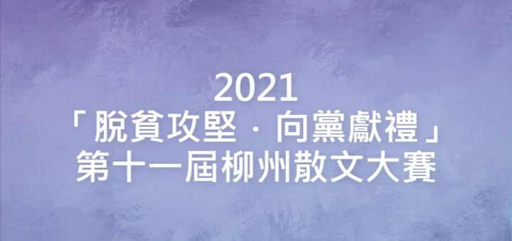 2021「脫貧攻堅．向黨獻禮」第十一屆柳州散文大賽