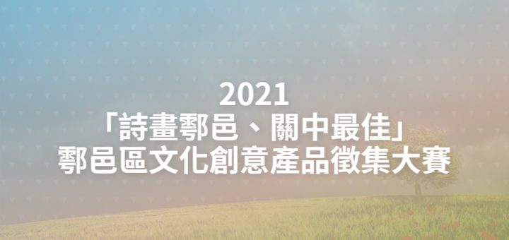 2021「詩畫鄠邑、關中最佳」鄠邑區文化創意產品徵集大賽