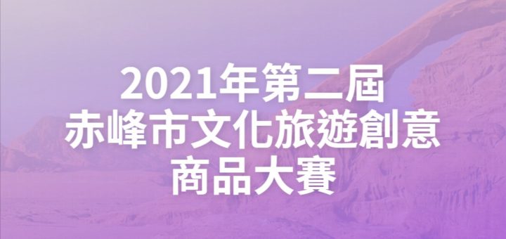 2021年第二屆赤峰市文化旅遊創意商品大賽
