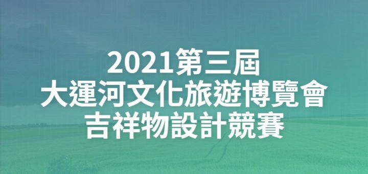 2021第三屆大運河文化旅遊博覽會吉祥物設計競賽