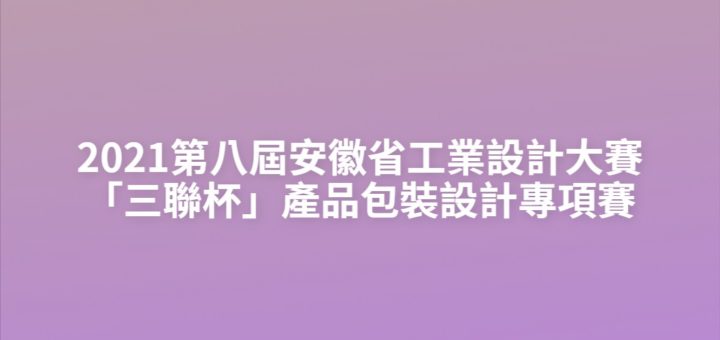 2021第八屆安徽省工業設計大賽「三聯杯」產品包裝設計專項賽