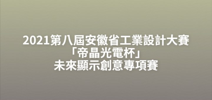 2021第八屆安徽省工業設計大賽「帝晶光電杯」未來顯示創意專項賽