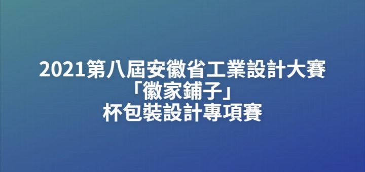 2021第八屆安徽省工業設計大賽「徽家鋪子」杯包裝設計專項賽