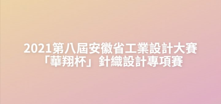 2021第八屆安徽省工業設計大賽「華翔杯」針織設計專項賽