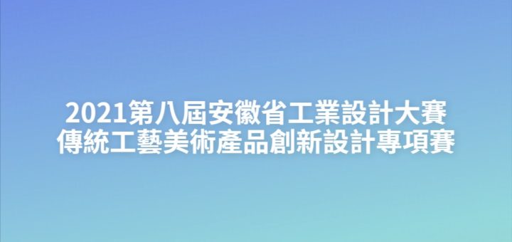 2021第八屆安徽省工業設計大賽傳統工藝美術產品創新設計專項賽