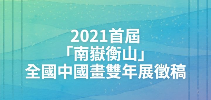 2021首屆「南嶽衡山」全國中國畫雙年展徵稿