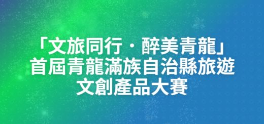 「文旅同行．醉美青龍」首屆青龍滿族自治縣旅遊文創產品大賽