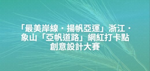 「最美岸線．揚帆亞運」浙江．象山「亞帆道路」網紅打卡點創意設計大賽