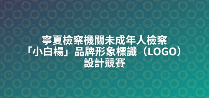 寧夏檢察機關未成年人檢察「小白楊」品牌形象標識（LOGO）設計競賽