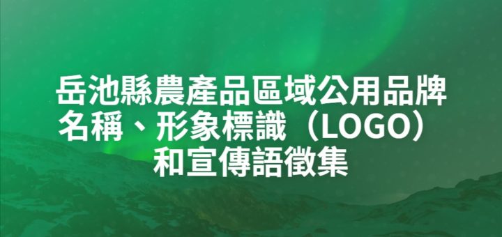 岳池縣農產品區域公用品牌名稱、形象標識（LOGO）和宣傳語徵集