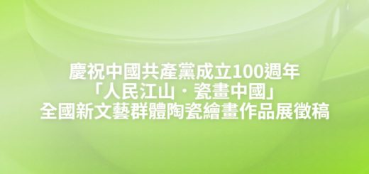 慶祝中國共產黨成立100週年「人民江山．瓷畫中國」全國新文藝群體陶瓷繪畫作品展徵稿