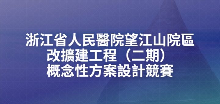 浙江省人民醫院望江山院區改擴建工程（二期）概念性方案設計競賽