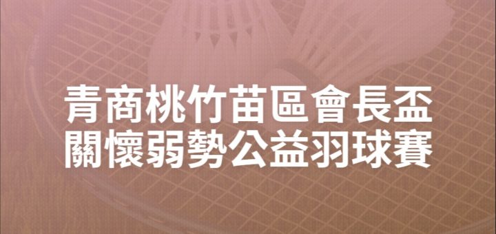 青商桃竹苗區會長盃關懷弱勢公益羽球賽