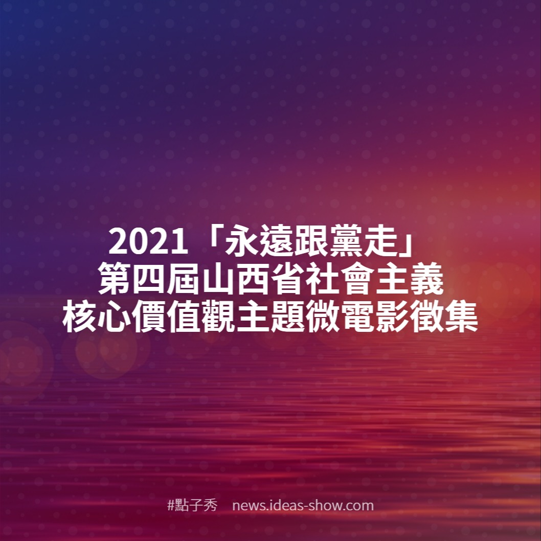 21 永遠跟黨走 第四屆山西省社會主義核心價值觀主題微電影徵集 點子秀