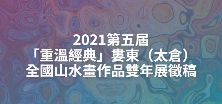 2021第五屆「重溫經典」婁東（太倉）全國山水畫作品雙年展徵稿