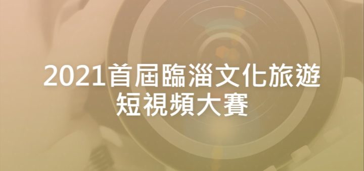 2021首屆臨淄文化旅遊短視頻大賽
