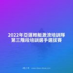 2022年亞運輕艇激流培訓隊第三階段培訓選手選拔賽