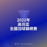 2022年高羽盃全國羽球錦標賽