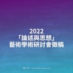 2022「論述與思想」藝術學術研討會徵稿