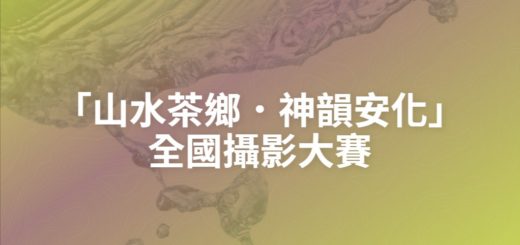 「山水茶鄉．神韻安化」全國攝影大賽