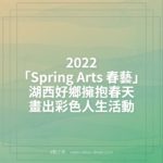 2022「Spring Arts 春藝」湖西好鄉擁抱春天畫出彩色人生活動