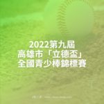 2022第九屆高雄市「立德盃」全國青少棒錦標賽