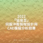 2022「協易盃」伺服沖壓製程設計與CAE模擬分析競賽