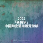 2022「新傳承」中國陶瓷藝術展覽徵稿