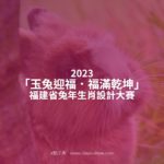 2023「玉兔迎福．福滿乾坤」福建省兔年生肖設計大賽