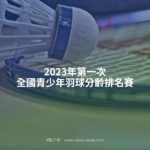 2023年第一次全國青少年羽球分齡排名賽