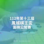 112年第十三屆風城棋王盃圍棋公開賽