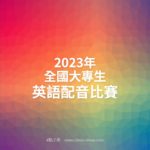 2023年全國大專生英語配音比賽