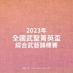 2023年全國武聖菁英盃綜合武藝錦標賽