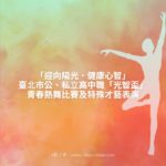 「迎向陽光．健康心智」臺北市公、私立高中職「光智盃」青春熱舞比賽及特殊才藝表演