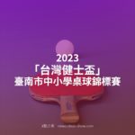 2023「台灣健士盃」臺南市中小學桌球錦標賽