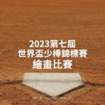 2023第七屆世界盃少棒錦標賽繪畫比賽