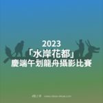 2023「水岸花都」慶端午划龍舟攝影比賽