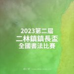 2023第二屆二林鎮鎮長盃全國書法比賽