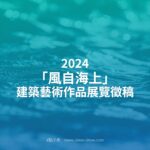 2024「風自海上」建築藝術作品展覽徵稿